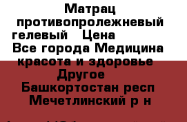 Матрац противопролежневый гелевый › Цена ­ 18 000 - Все города Медицина, красота и здоровье » Другое   . Башкортостан респ.,Мечетлинский р-н